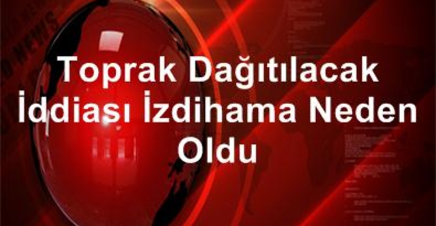 Toprak Dağıtılacak İddiası İzdihama Neden Oldu