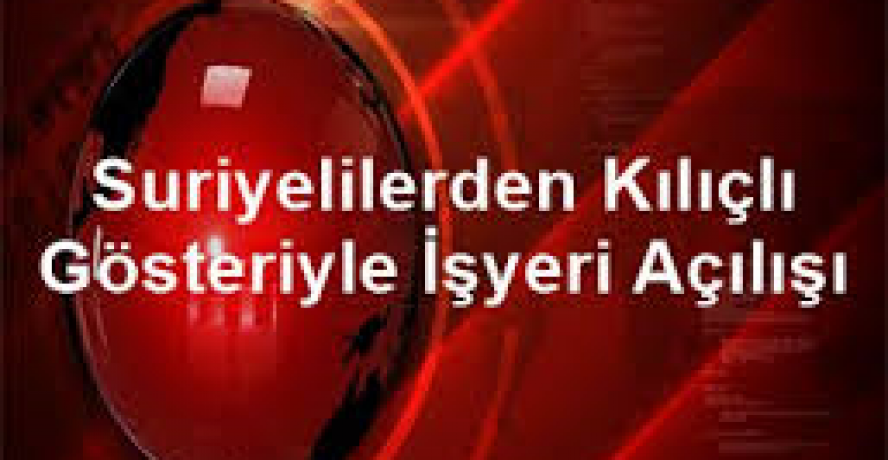 Suriyelilerden Kılıçlı Gösteriyle İşyeri Açılışı