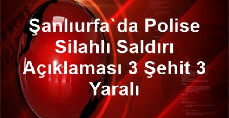 Şanlıurfa’da polise silahlı saldırı: 3 şehit, 3 yaralı