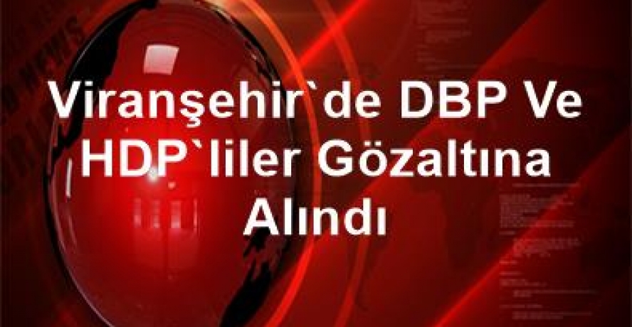 Viranşehir’de DBP ve HDP’liler gözaltına alındı