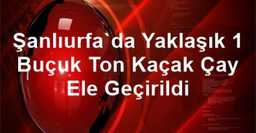 Şanlıurfa’da yaklaşık 1 buçuk ton kaçak çay ele geçirildi