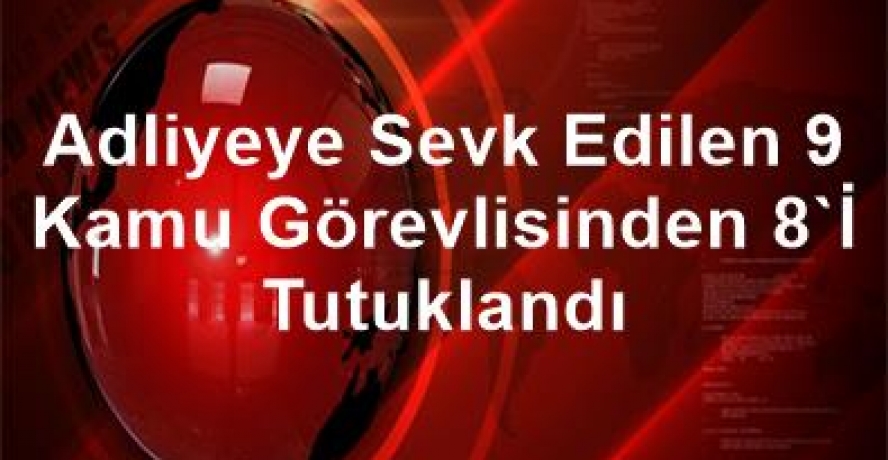 Adliyeye sevk edilen 9 kamu görevlisinden 8’i tutuklandı