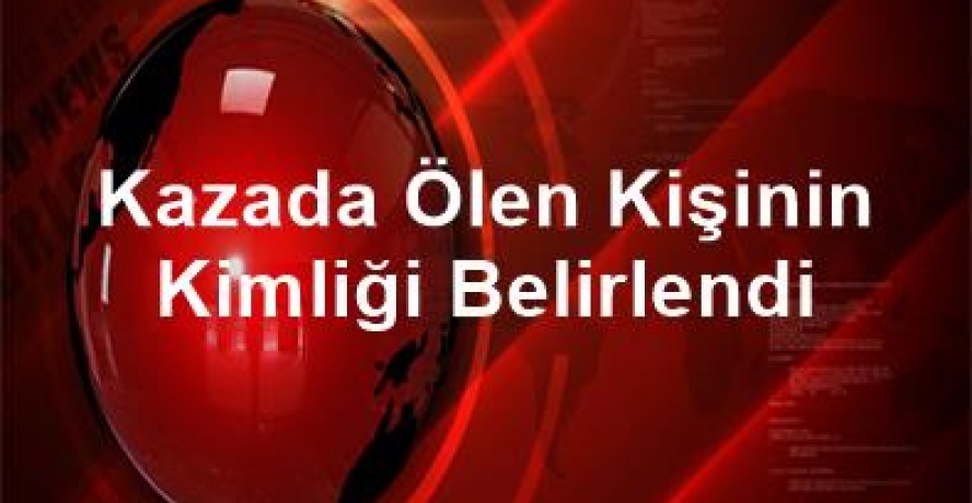 Kazada ölen kişinin kimliği belirlendi